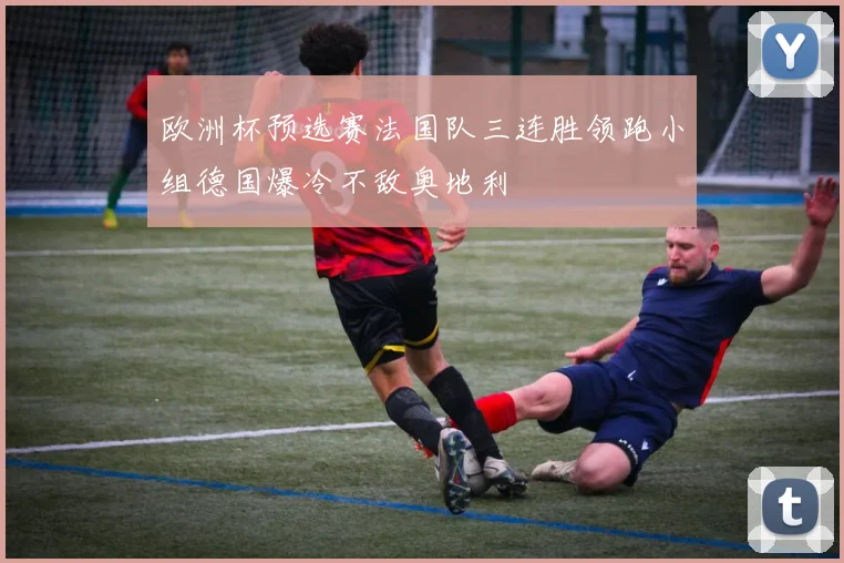 欧洲杯预选赛法国队三连胜领跑小组德国爆冷不敌奥地利