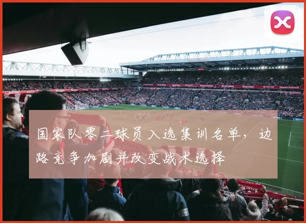 国家队零二球员入选集训名单，边路竞争加剧并改变战术选择