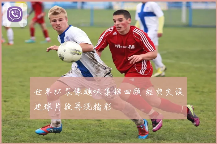 世界杯录像趣味集锦回顾 经典失误进球片段再现精彩
