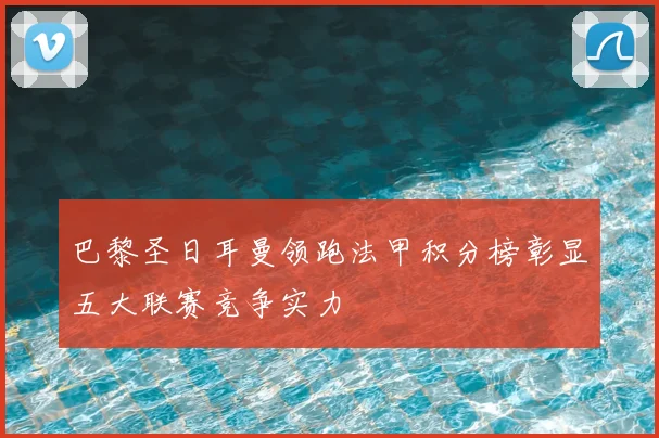 巴黎圣日耳曼领跑法甲积分榜彰显五大联赛竞争实力
