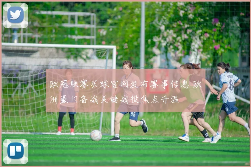 欧冠联赛买球官网发布赛事信息 欧洲豪门备战关键战役焦点升温
