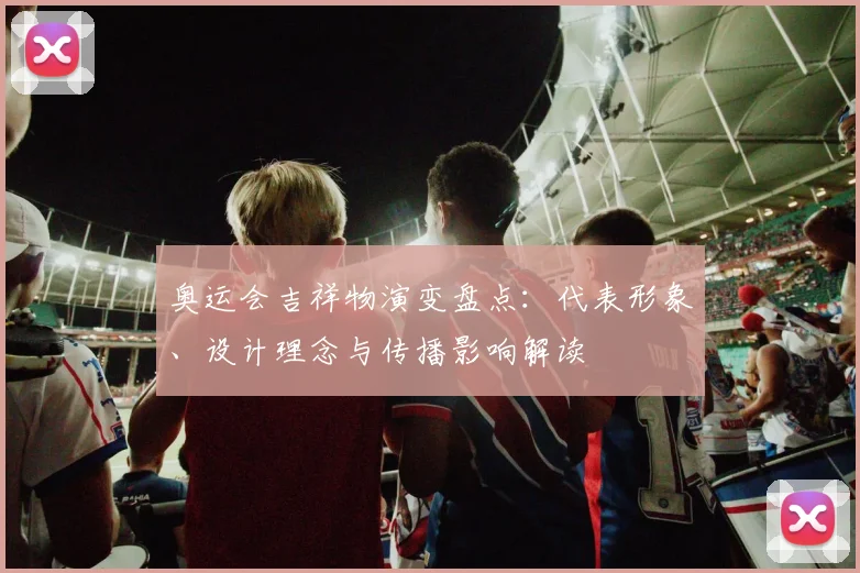 奥运会吉祥物演变盘点:代表形象、设计理念与传播影响解读