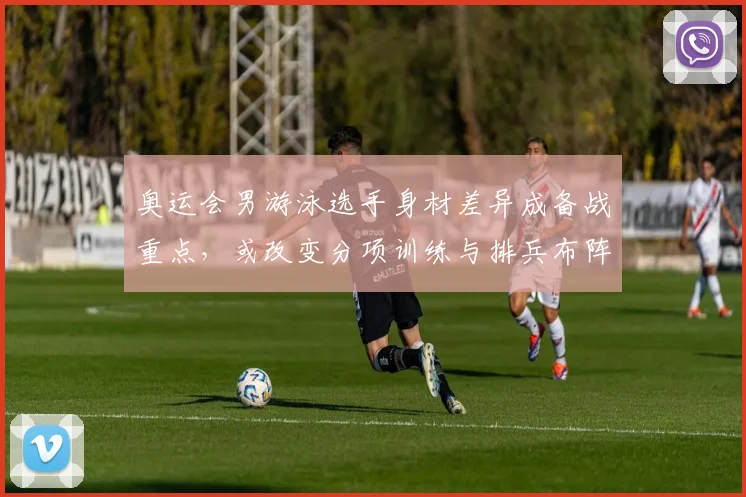 奥运会男游泳选手身材差异成备战重点，或改变分项训练与排兵布阵