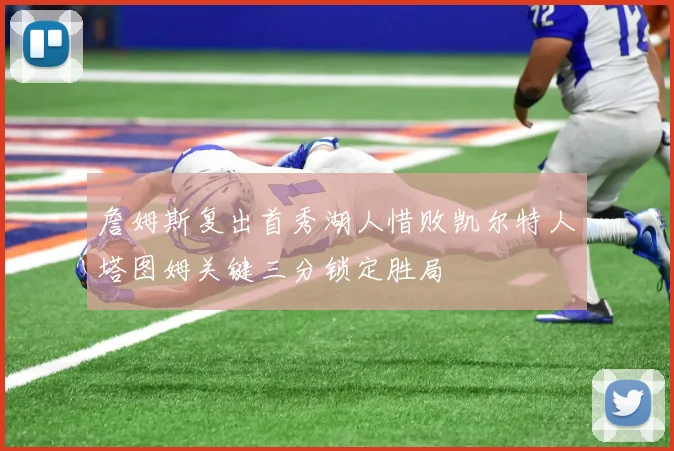 詹姆斯复出首秀湖人惜败凯尔特人塔图姆关键三分锁定胜局