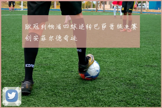 欧冠利物浦四球逆转巴萨晋级决赛创安菲尔德奇迹