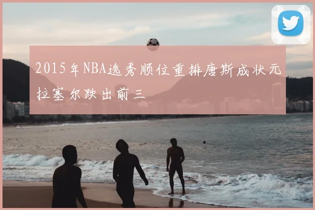 2015年NBA选秀顺位重排唐斯成状元拉塞尔跌出前三