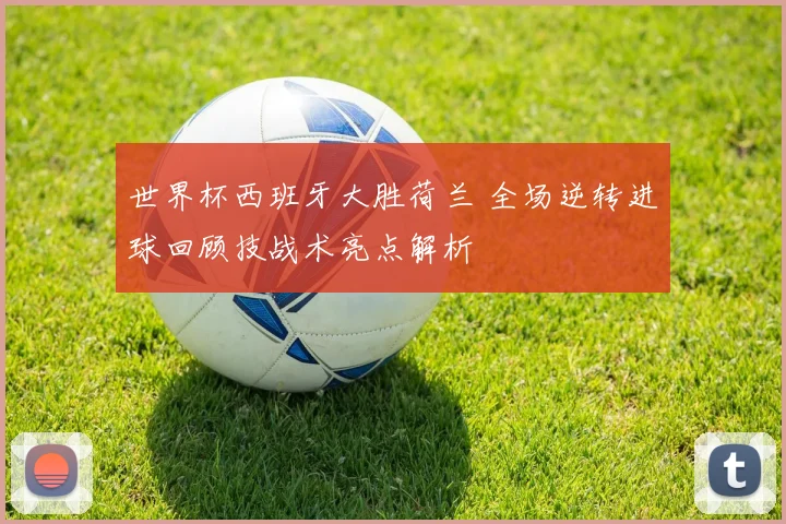 世界杯西班牙大胜荷兰 全场逆转进球回顾技战术亮点解析