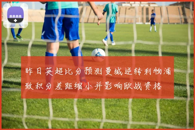 昨日英超比分预测曼城逆转利物浦致积分差距缩小并影响欧战资格