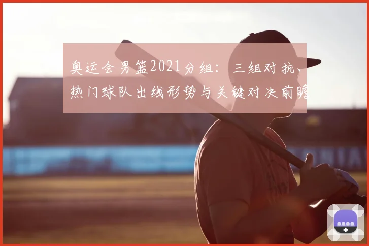 奥运会男篮2021分组：三组对抗、热门球队出线形势与关键对决前瞻