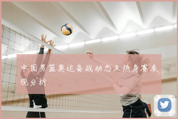 中国男篮奥运备战动态及热身赛表现分析