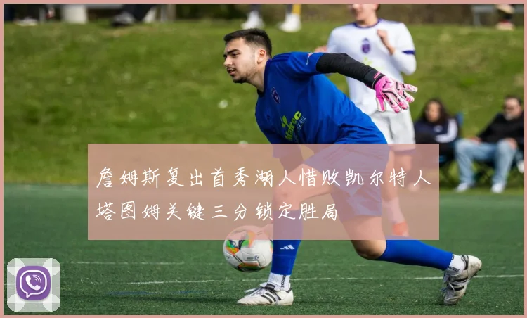 詹姆斯复出首秀湖人惜败凯尔特人塔图姆关键三分锁定胜局