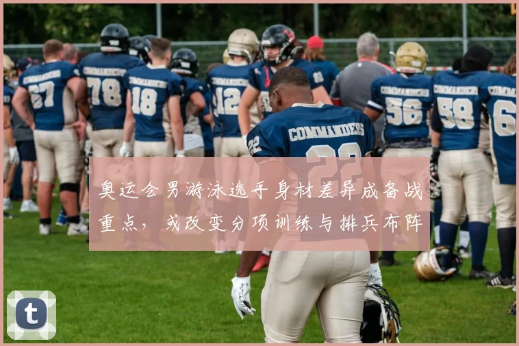 奥运会男游泳选手身材差异成备战重点，或改变分项训练与排兵布阵