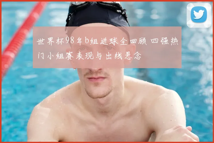 世界杯98年b组进球全回顾 四强热门小组赛表现与出线悬念