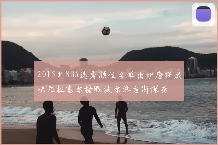 2015年NBA选秀顺位名单出炉唐斯成状元拉塞尔榜眼波尔津吉斯探花