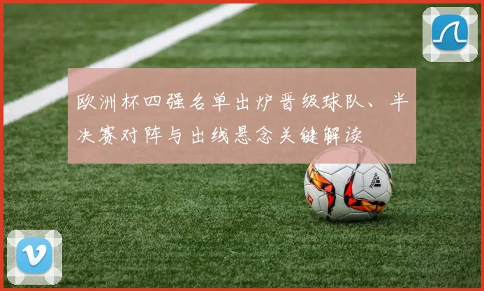 欧洲杯四强名单出炉晋级球队、半决赛对阵与出线悬念关键解读