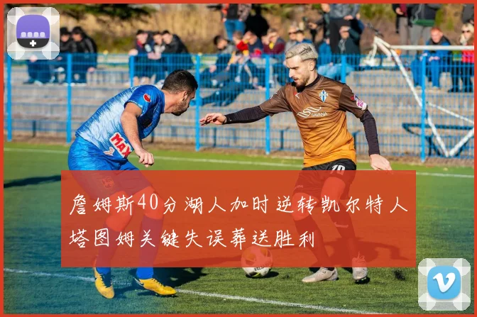 詹姆斯40分湖人加时逆转凯尔特人塔图姆关键失误葬送胜利