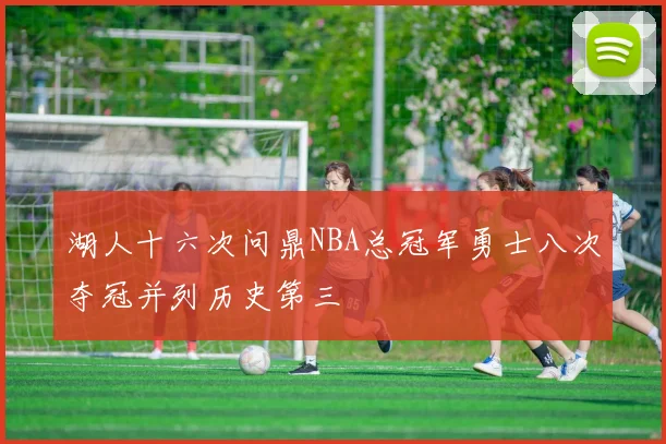 湖人十六次问鼎NBA总冠军勇士八次夺冠并列历史第三