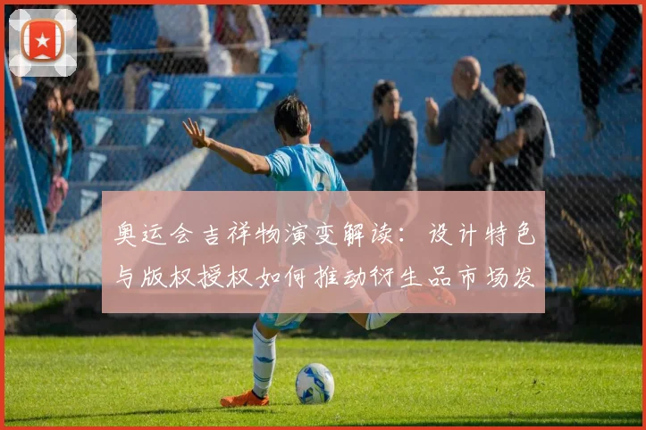 奥运会吉祥物演变解读：设计特色与版权授权如何推动衍生品市场发展