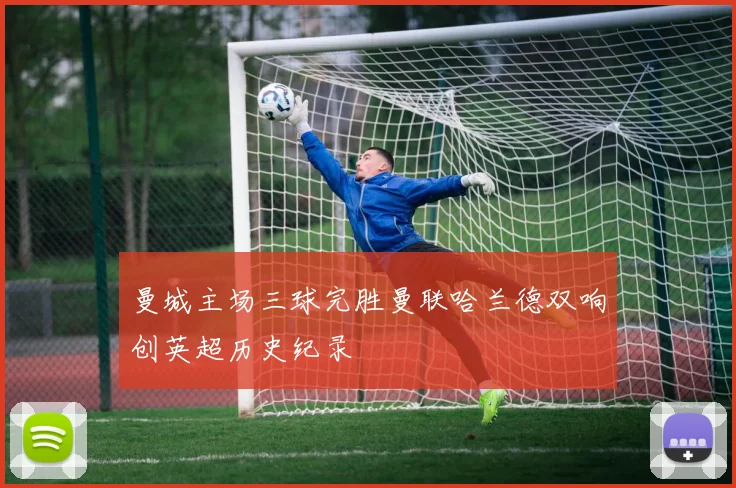 曼城主场三球完胜曼联哈兰德双响创英超历史纪录