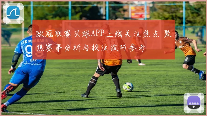 欧冠联赛买球APP上线关注焦点 聚焦赛事分析与投注技巧参考