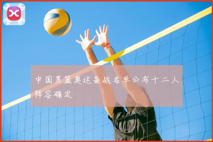 中国男篮奥运备战名单公布十二人阵容确定