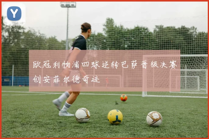 欧冠利物浦四球逆转巴萨晋级决赛创安菲尔德奇迹