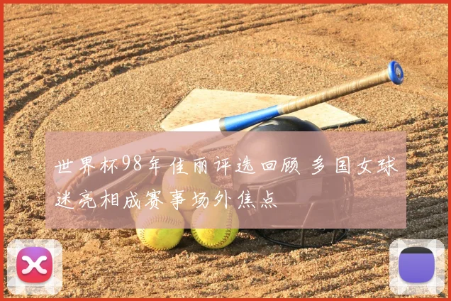世界杯98年佳丽评选回顾 多国女球迷亮相成赛事场外焦点