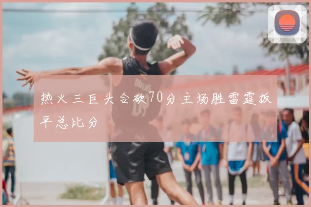 热火三巨头合砍70分主场胜雷霆扳平总比分