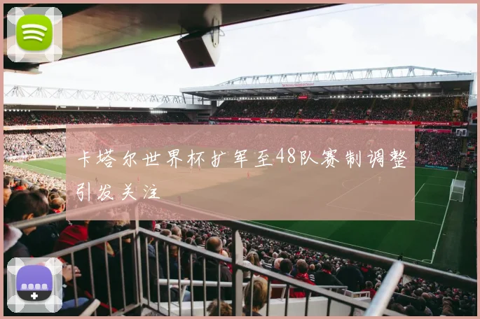 卡塔尔世界杯扩军至48队赛制调整引发关注