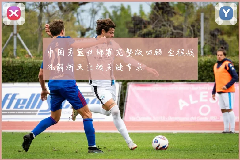 中国男篮世锦赛完整版回顾 全程战况解析及出线关键节点