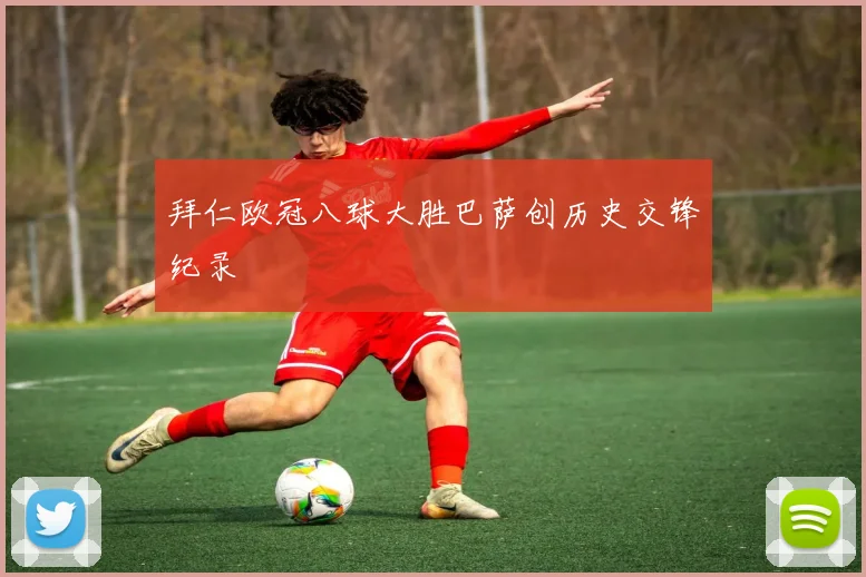 拜仁欧冠八球大胜巴萨创历史交锋纪录