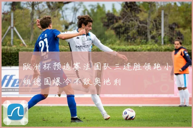 欧洲杯预选赛法国队三连胜领跑小组德国爆冷不敌奥地利