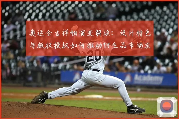 奥运会吉祥物演变解读：设计特色与版权授权如何推动衍生品市场发展