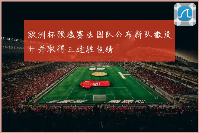 欧洲杯预选赛法国队公布新队徽设计并取得三连胜佳绩