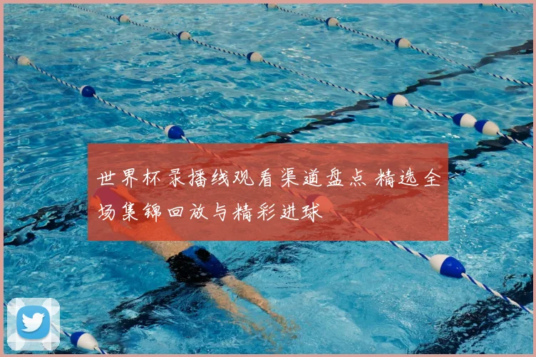 世界杯录播线观看渠道盘点 精选全场集锦回放与精彩进球