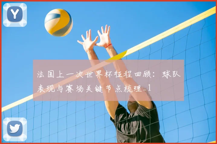 法国上一次世界杯征程回顾：球队表现与赛场关键节点梳理_1