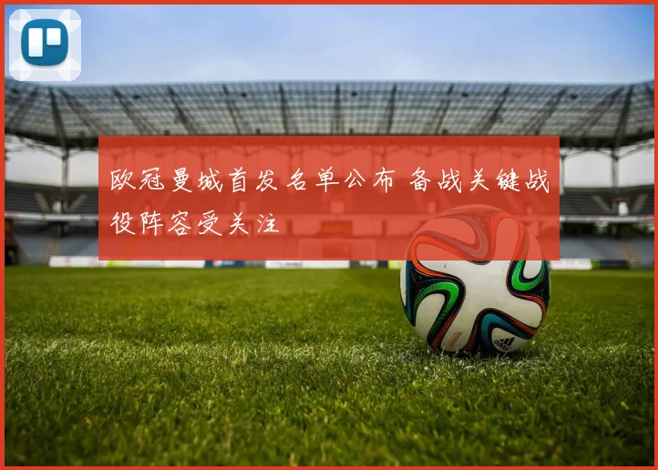 欧冠曼城首发名单公布 备战关键战役阵容受关注