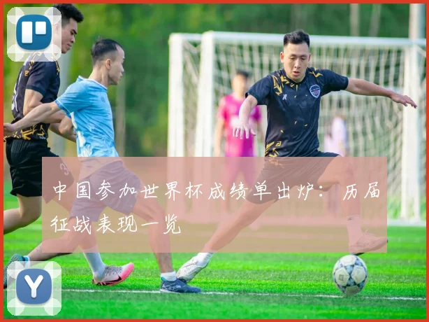中国参加世界杯成绩单出炉：历届征战表现一览