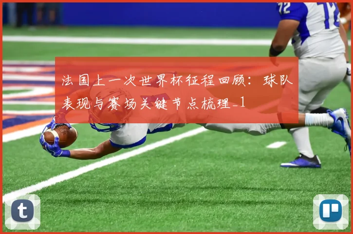 法国上一次世界杯征程回顾:球队表现与赛场关键节点梳理_1