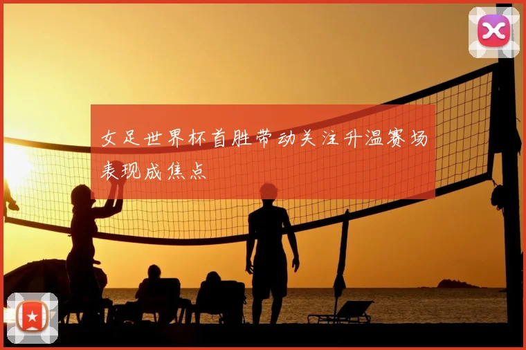 女足世界杯首胜带动关注升温赛场表现成焦点