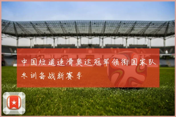 中国短道速滑奥运冠军领衔国家队冬训备战新赛季