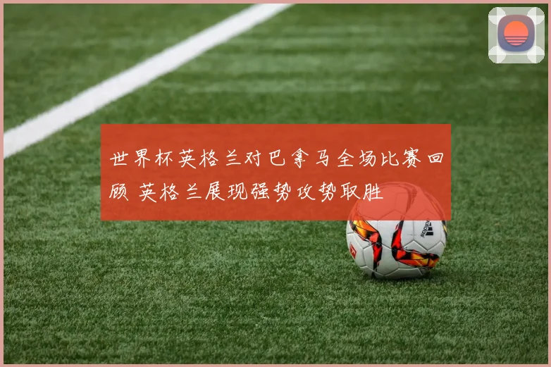 世界杯英格兰对巴拿马全场比赛回顾 英格兰展现强势攻势取胜