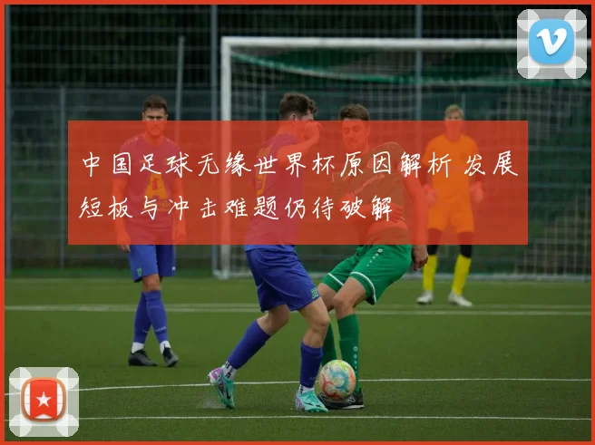 中国足球无缘世界杯原因解析 发展短板与冲击难题仍待破解
